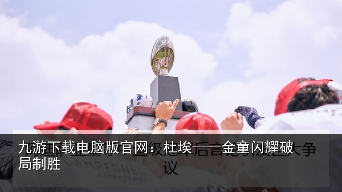 九游下载电脑版官网：杜埃——金童闪耀破局制胜