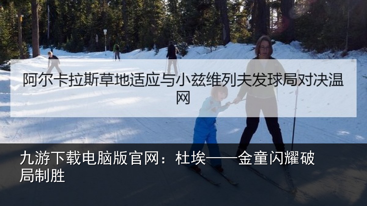 九游下载电脑版官网：杜埃——金童闪耀破局制胜