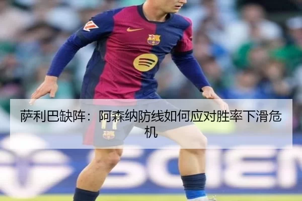 萨利巴缺阵：阿森纳防线如何应对胜率下滑危机