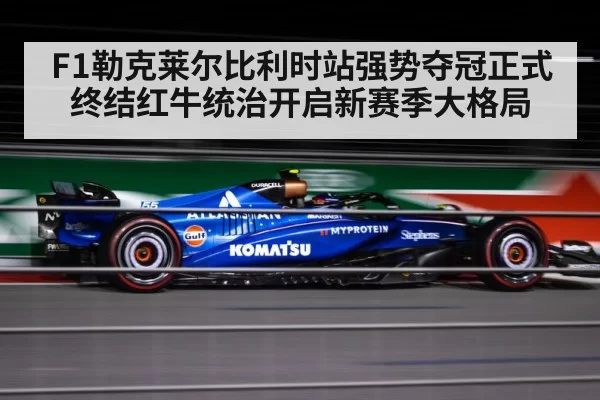F1勒克莱尔比利时站强势夺冠正式终结红牛统治开启新赛季大格局