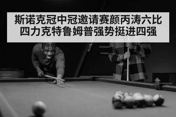 斯诺克冠中冠邀请赛颜丙涛六比四力克特鲁姆普强势挺进四强