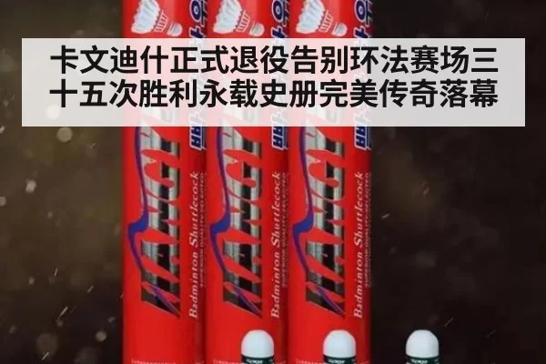 卡文迪什正式退役告别环法赛场三十五次胜利永载史册完美传奇落幕