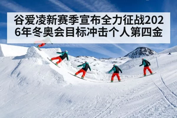 谷爱凌新赛季宣布全力征战2026年冬奥会目标冲击个人第四金