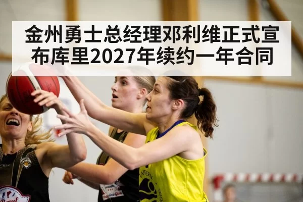 金州勇士总经理邓利维正式宣布库里2027年续约一年合同