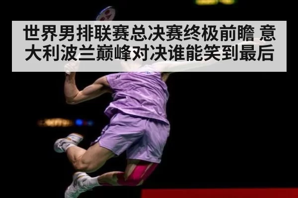 世界男排联赛总决赛终极前瞻 意大利波兰巅峰对决谁能笑到最后