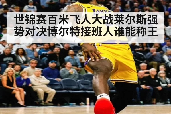 世锦赛百米飞人大战莱尔斯强势对决博尔特接班人谁能称王